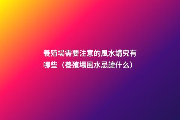 養殖場需要注意的風水講究有哪些（養殖場風水忌諱什么）