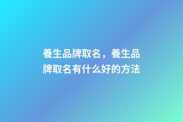 養生品牌取名，養生品牌取名有什么好的方法-第1張-商標起名-玄機派
