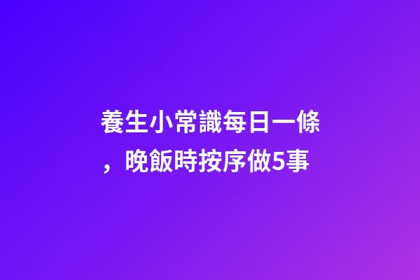 養生小常識每日一條，晚飯時按序做5事-第1張-觀點-玄機派