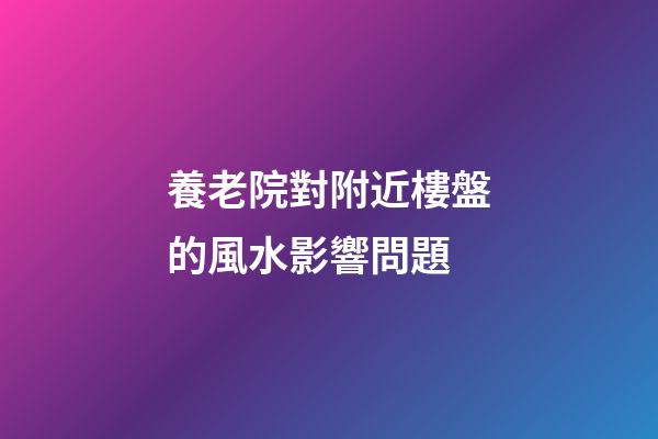 養老院對附近樓盤的風水影響問題