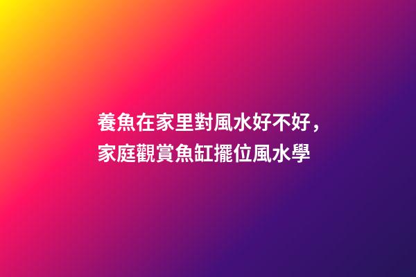 養魚在家里對風水好不好，家庭觀賞魚缸擺位風水學-第1張-觀點-玄機派