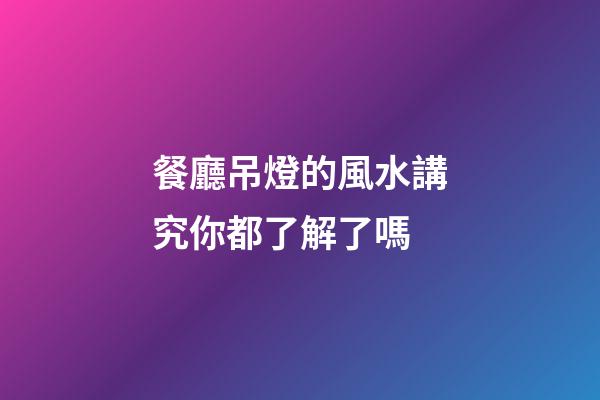 餐廳吊燈的風水講究你都了解了嗎