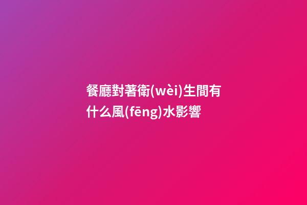 餐廳對著衛(wèi)生間有什么風(fēng)水影響