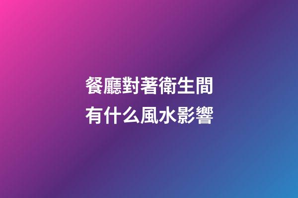 餐廳對著衛生間有什么風水影響