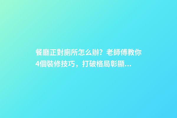 餐廳正對廁所怎么辦？老師傅教你4個裝修技巧，打破格局彰顯大氣