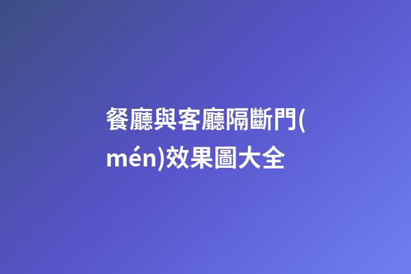 餐廳與客廳隔斷門(mén)效果圖大全