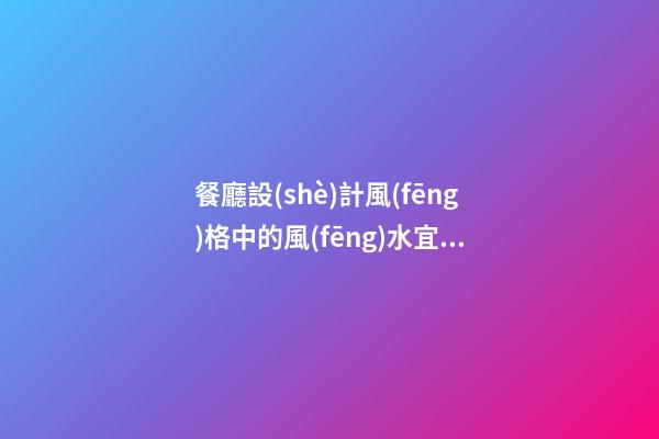 餐廳設(shè)計風(fēng)格中的風(fēng)水宜忌你懂嗎