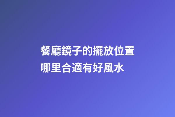 餐廳鏡子的擺放位置哪里合適有好風水