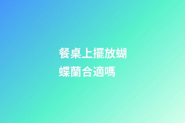 餐桌上擺放蝴蝶蘭合適嗎