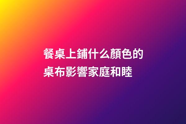 餐桌上鋪什么顏色的桌布影響家庭和睦
