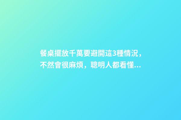 餐桌擺放千萬要避開這3種情況，不然會很麻煩，聰明人都看懂了