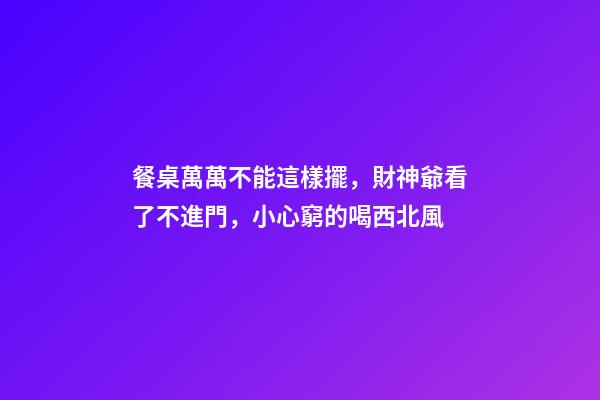 餐桌萬萬不能這樣擺，財神爺看了不進門，小心窮的喝西北風