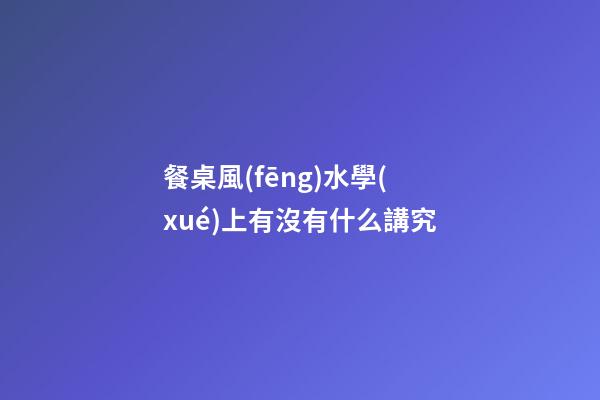 餐桌風(fēng)水學(xué)上有沒有什么講究