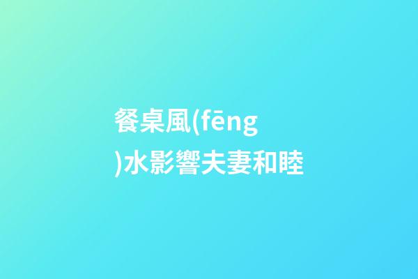餐桌風(fēng)水影響夫妻和睦