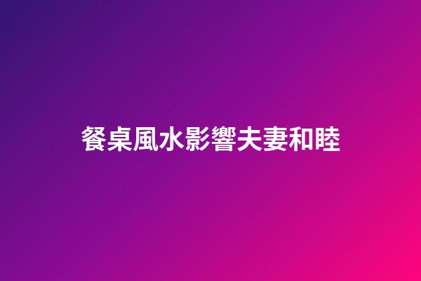 餐桌風水影響夫妻和睦