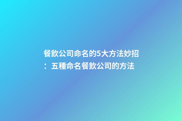 餐飲公司命名的5大方法妙招：五種命名餐飲公司的方法-第1張-公司起名-玄機(jī)派