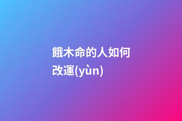 餓木命的人如何改運(yùn)
