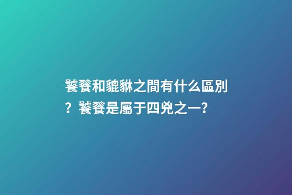 饕餮和貔貅之間有什么區別？饕餮是屬于四兇之一？