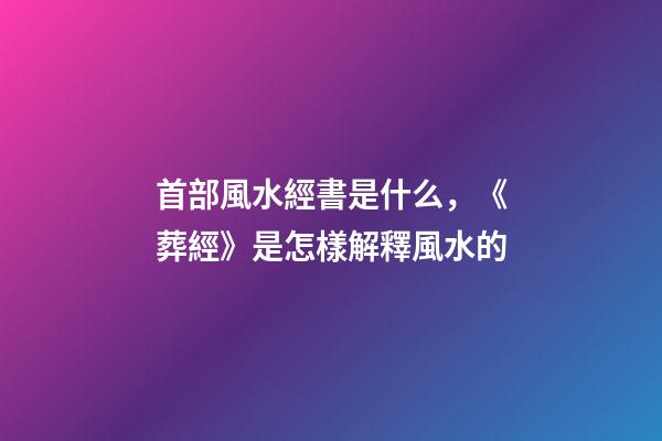 首部風水經書是什么，《葬經》是怎樣解釋風水的?