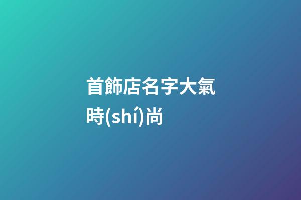 首飾店名字大氣時(shí)尚