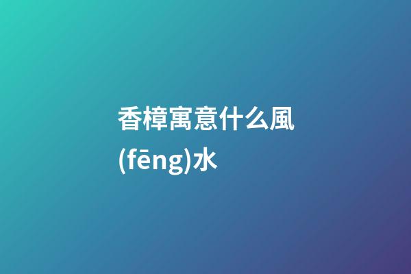 香樟寓意什么風(fēng)水
