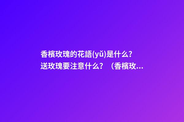 香檳玫瑰的花語(yǔ)是什么？送玫瑰要注意什么？（香檳玫瑰送朋友的花語(yǔ)是什么?）