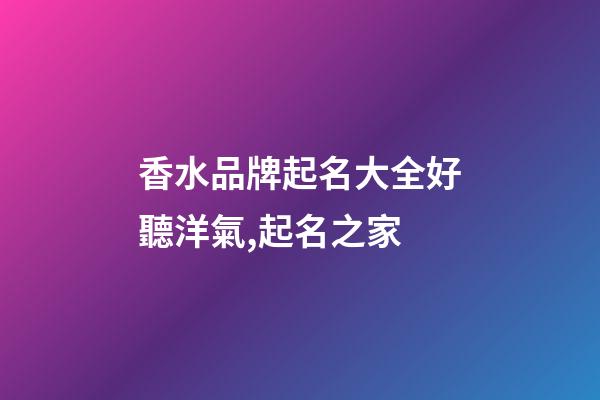 香水品牌起名大全好聽洋氣,起名之家-第1張-商標起名-玄機派