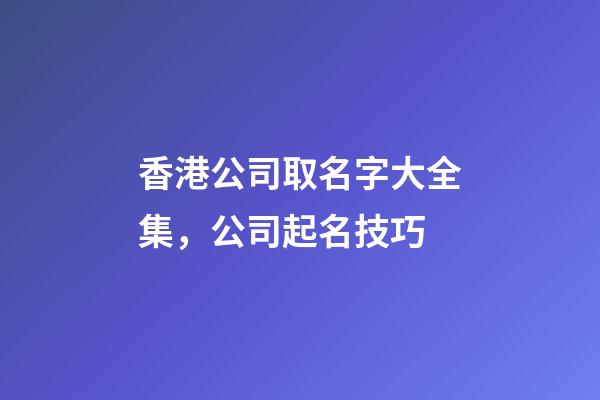 香港公司取名字大全集，公司起名技巧