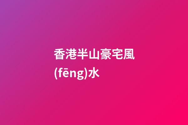 香港半山豪宅風(fēng)水