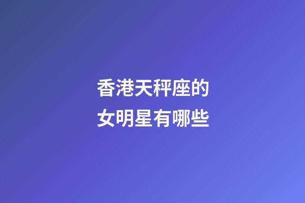 香港天秤座的女明星有哪些-第1張-星座運勢-玄機派