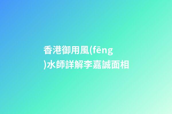 香港御用風(fēng)水師詳解李嘉誠面相