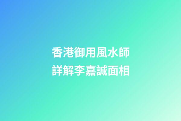 香港御用風水師詳解李嘉誠面相