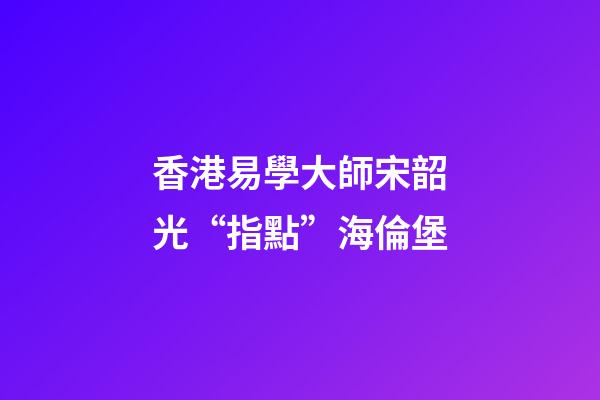 香港易學大師宋韶光“指點”海倫堡