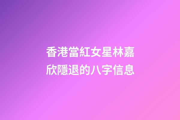 香港當紅女星林嘉欣隱退的八字信息