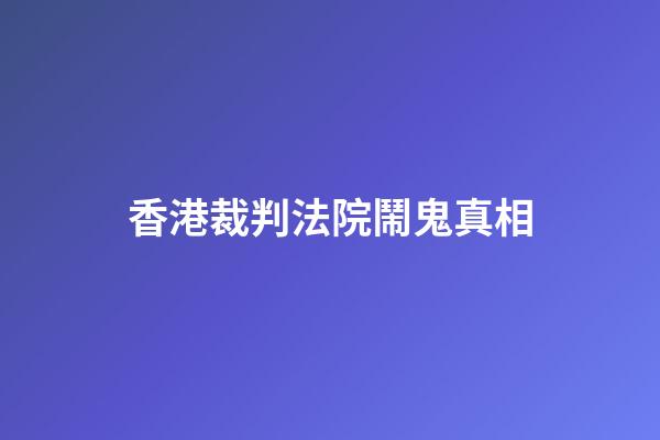 香港裁判法院鬧鬼真相
