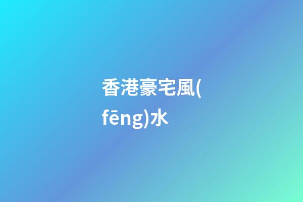 香港豪宅風(fēng)水