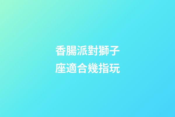 香腸派對獅子座適合幾指玩-第1張-星座運勢-玄機派