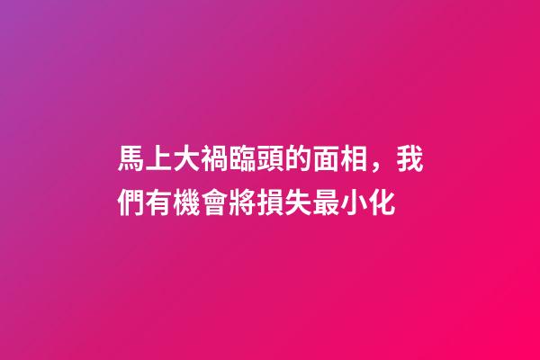 馬上大禍臨頭的面相，我們有機會將損失最小化