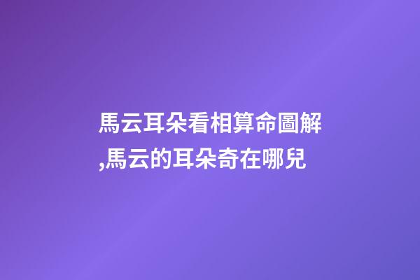 馬云耳朵看相算命圖解,馬云的耳朵奇在哪兒?