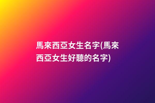 馬來西亞女生名字(馬來西亞女生好聽的名字)