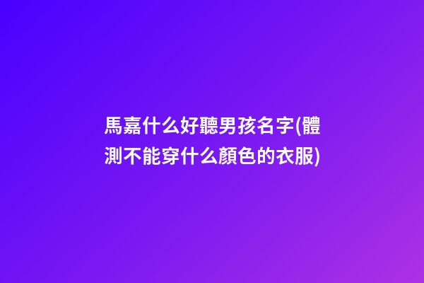 馬嘉什么好聽男孩名字(體測不能穿什么顏色的衣服)