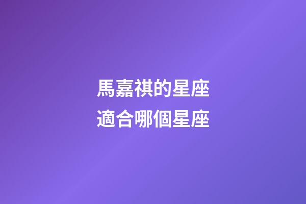 馬嘉祺的星座適合哪個星座-第1張-星座運勢-玄機派