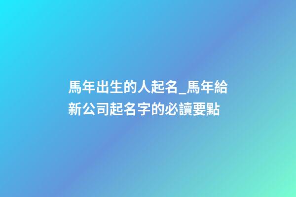 馬年出生的人起名_馬年給新公司起名字的必讀要點-第1張-公司起名-玄機派