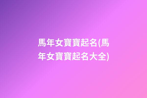 馬年女寶寶起名(馬年女寶寶起名大全)