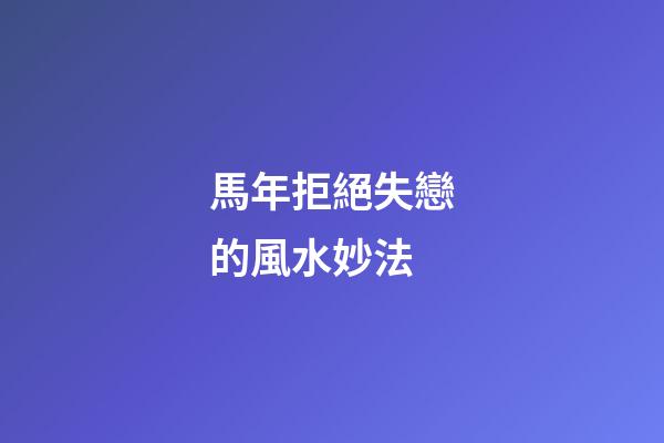 馬年拒絕失戀的風水妙法
