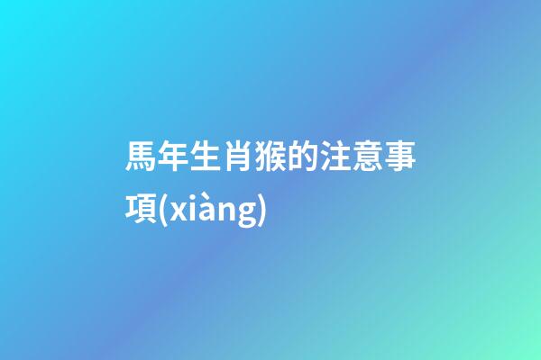 馬年生肖猴的注意事項(xiàng)