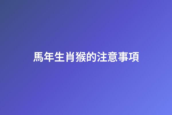 馬年生肖猴的注意事項