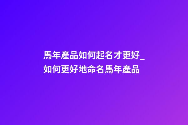 馬年產品如何起名才更好_如何更好地命名馬年產品-第1張-公司起名-玄機派