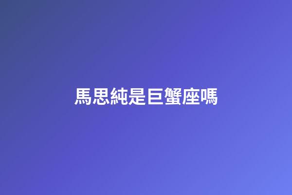 馬思純是巨蟹座嗎-第1張-星座運勢-玄機派