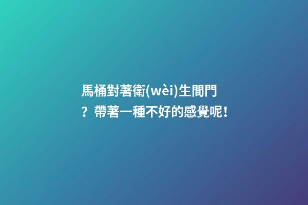 馬桶對著衛(wèi)生間門？帶著一種不好的感覺呢！